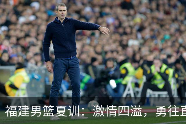 福建男篮夏训：激情四溢，勇往直前！